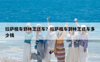 拉薩租車到林芝還車？拉薩租車到林芝還車多少錢
