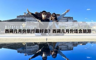 西藏幾月份旅行最好去？西藏幾月份適合旅游