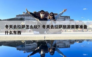 冬天去拉薩怎么玩？冬天去拉薩旅游需要準備什么東西