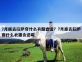7月底去拉薩穿什么衣服合適？7月底去拉薩穿什么衣服合適呢