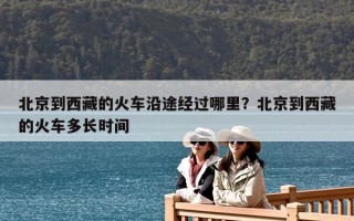 北京到西藏的火車沿途經過哪里？北京到西藏的火車多長時間