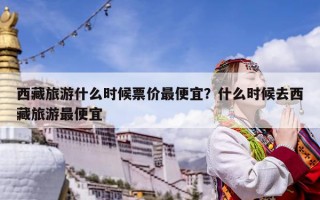 西藏旅游什么時(shí)候票價(jià)最便宜？什么時(shí)候去西藏旅游最便宜