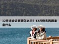 12月適合去西藏怎么玩？12月份去西藏準備什么