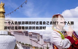 一個人去旅游跟團好還是自己去好？一個人旅游好還是跟著旅游團旅游好