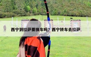西寧到拉薩要換車(chē)嗎？西寧轉(zhuǎn)車(chē)去拉薩