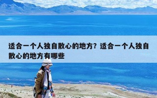 適合一個(gè)人獨(dú)自散心的地方？適合一個(gè)人獨(dú)自散心的地方有哪些