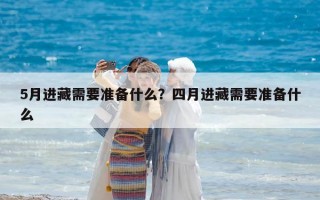 5月進藏需要準備什么？四月進藏需要準備什么
