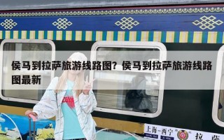 侯馬到拉薩旅游線路圖？侯馬到拉薩旅游線路圖最新