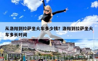 從洛陽到拉薩坐火車多少錢？洛陽到拉薩坐火車多長時(shí)間