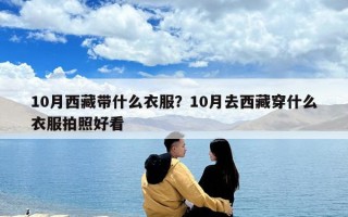 10月西藏帶什么衣服？10月去西藏穿什么衣服拍照好看