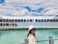 邢臺去拉薩旅游團多少錢？邢臺去拉薩旅游團多少錢一個人