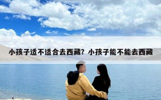 小孩子適不適合去西藏？小孩子能不能去西藏