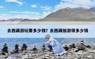 去西藏游玩要多少錢？去西藏旅游得多少錢
