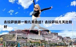 去拉薩旅游一般幾天合適？去拉薩玩幾天比較好
