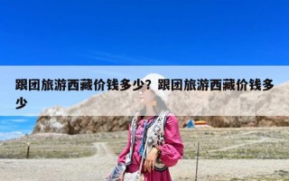 跟團(tuán)旅游西藏價(jià)錢(qián)多少？跟團(tuán)旅游西藏價(jià)錢(qián)多少