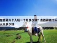在西藏八個人玩一個月多少錢？去西藏四個人人均多少錢