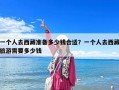 一個人去西藏準備多少錢合適？一個人去西藏旅游需要多少錢