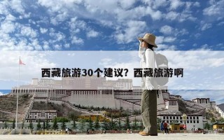 西藏旅游30個(gè)建議？西藏旅游啊