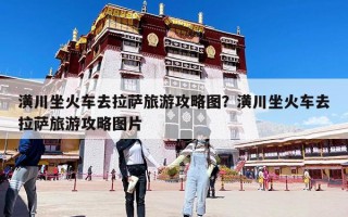 潢川坐火車去拉薩旅游攻略圖？潢川坐火車去拉薩旅游攻略圖片