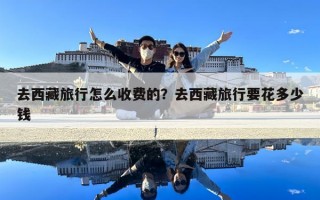 去西藏旅行怎么收費的？去西藏旅行要花多少錢