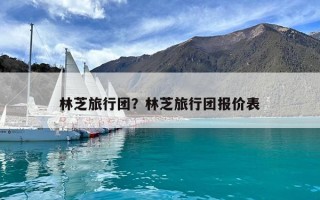 林芝旅行團？林芝旅行團報價表
