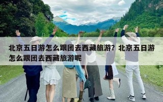 北京五日游怎么跟團(tuán)去西藏旅游？北京五日游怎么跟團(tuán)去西藏旅游呢