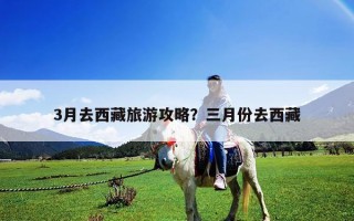 3月去西藏旅游攻略？三月份去西藏