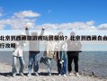 北京到西藏旅游純玩團報價？北京到西藏自由行攻略