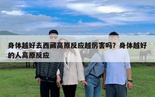 身體越好去西藏高原反應越厲害嗎？身體越好的人高原反應