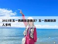 2023年五一西藏旅游情況？五一西藏旅游人多嗎