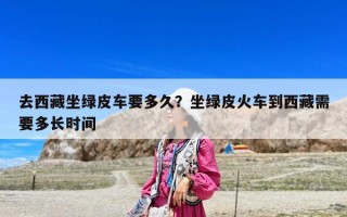 去西藏坐綠皮車要多久？坐綠皮火車到西藏需要多長時(shí)間
