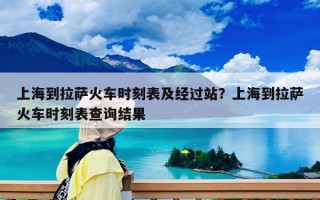 上海到拉薩火車(chē)時(shí)刻表及經(jīng)過(guò)站？上海到拉薩火車(chē)時(shí)刻表查詢(xún)結(jié)果