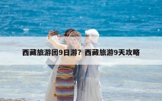 西藏旅游團9日游？西藏旅游9天攻略