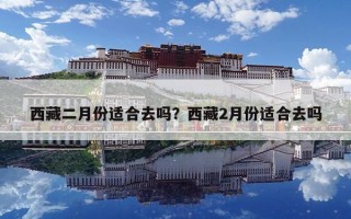 西藏二月份適合去嗎？西藏2月份適合去嗎
