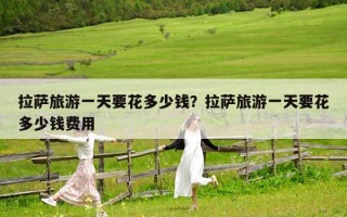 拉薩旅游一天要花多少錢？拉薩旅游一天要花多少錢費用