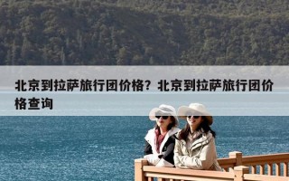 北京到拉薩旅行團(tuán)價(jià)格？北京到拉薩旅行團(tuán)價(jià)格查詢