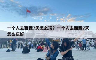 一個(gè)人去西藏7天怎么玩？一個(gè)人去西藏7天怎么玩好