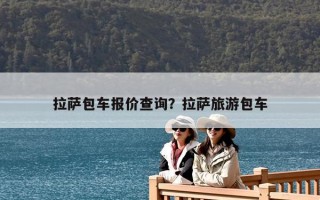 拉薩包車報價查詢？拉薩旅游包車