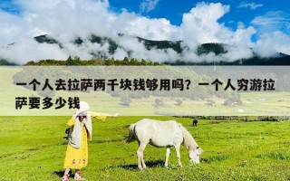 一個(gè)人去拉薩兩千塊錢夠用嗎？一個(gè)人窮游拉薩要多少錢