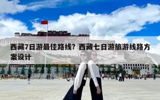西藏7日游最佳路線？西藏七日游旅游線路方案設計