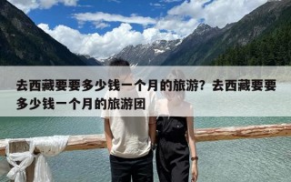 去西藏要要多少錢一個月的旅游？去西藏要要多少錢一個月的旅游團