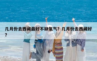 幾月份去西藏最好不缺氧氣？幾月份去西藏好?
