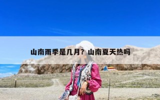 山南雨季是幾月？山南夏天熱嗎