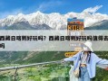 西藏日喀則好玩嗎？西藏日喀則好玩嗎值得去嗎