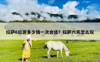 拉薩6日游多少錢一次合適？拉薩六天怎么玩