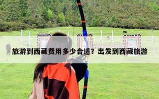 旅游到西藏費用多少合適？出發到西藏旅游
