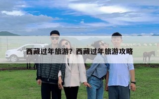 西藏過(guò)年旅游?西藏過(guò)年旅游攻略 西藏過(guò)年旅游?西藏過(guò)年旅游攻略