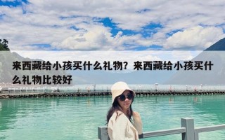 來西藏給小孩買什么禮物？來西藏給小孩買什么禮物比較好