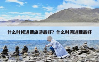 什么時(shí)候進(jìn)藏旅游最好？什么時(shí)間進(jìn)藏最好