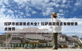 拉薩市旅游景點(diǎn)大全?拉薩旅游景點(diǎn)有哪些景點(diǎn)推薦 拉薩市旅游景點(diǎn)大全?拉薩旅游景點(diǎn)有哪些景點(diǎn)推薦
